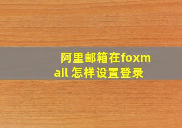 阿里邮箱在foxmail 怎样设置登录